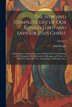 The New and Complete Life of Our Blessed Lord and Saviour Jesus Christ: Containing an Authentic Account of All the Real Facts Relating to His ... Transactions, Sufferings And...; Volume 2