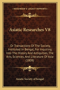 Asiatick Researches, Or, Transactions Of The Society Instituted In Bengal, For Inquiring Into The History And Antiquities, The Arts, Sciences, And Literature Of Asia, Volume 8