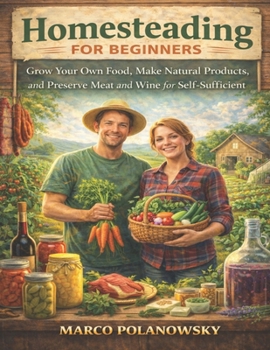 Homesteading for Beginners: Grow Your Own Food, Make Natural Products, and Preserve Meat and Wine for Self-Sufficient Living