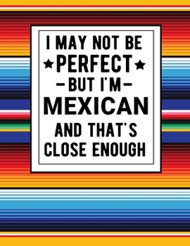 Paperback I May Not Be Perfect But I'm Mexican And That's Close Enough: Funny Notebook 100 Pages 8.5x11 Mexican Family Heritage Mexico Gifts Book
