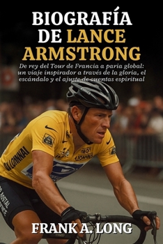 BIOGRAFÍA DE LANCE ARMSTRONG: De rey del Tour de Francia a paria global: un viaje inspirador a través de la gloria, el escándalo y el ajuste de cuentas espiritual