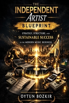 The Independent Artist Blueprint: Strategy, Structure, and Sustainable Success in the Modern Music Business (Music Business in the Modern World)