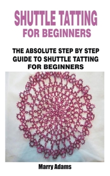 Paperback SHUTTLE TATTING FOR BEGINNERS: THE ABSOLUTE STEP BY STEP GUIDE TO SHUTTLE TATTING FOR BEGINNERS Book