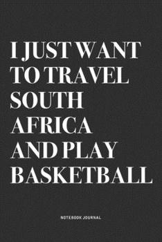 I Just Want To Travel South Africa And Play Basketball: A 6x9 Inch Diary Notebook Journal With A Bold Text Font Slogan On A Matte Cover and 120 Blank Lined Pages Makes A Great Alternative To A Card