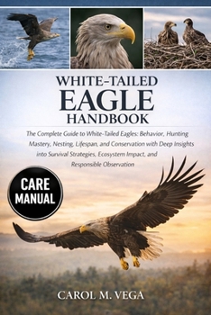 Paperback White-Tailed Eagle Handbook: The Complete Guide to White-Tailed Eagles: Behavior, Hunting Mastery, Nesting, Lifespan, and Conservation with Deep Insig Book