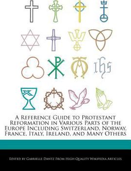 A Reference Guide to Protestant Reformation in Various Parts of the Europe Including Switzerland, Norway, France, Italy, Ireland, and Many Others