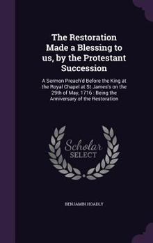 Hardcover The Restoration Made a Blessing to us, by the Protestant Succession: A Sermon Preach'd Before the King at the Royal Chapel at St James's on the 29th o Book