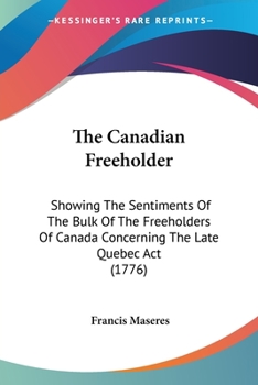 Paperback The Canadian Freeholder: Showing The Sentiments Of The Bulk Of The Freeholders Of Canada Concerning The Late Quebec Act (1776) Book