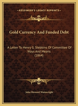 Gold Currency And Funded Debt: A Letter To Henry G. Stebbins Of Committee Of Ways And Means