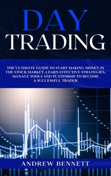 Day Trading: The Ultimate Guide to Start Making Money in the Stock Market. Learn Effective Strategies, Manage Tools and Platforms to Become a Successful Trader.