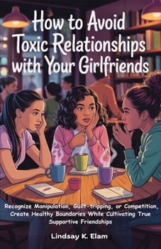 Paperback How To Avoid Toxic Relationships With Your Girlfriends: Recognize Manipulation, Guilt-tripping, or Competition, Create Healthy boundaries while Cultiv Book