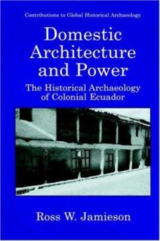 Domestic Architecture and Power - The Historical Archaeology of Colonial Ecuador (CONTRIBUTIONS TO GLOBAL HISTORICAL ARCHAEOLOGY)