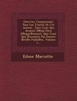 Oeuvres: Comprenant Tous Les Traitez de CET Auteur, Tant Ceux Qui Avoient D Eja Paru S Epar Ement, Que Ceux Qui N'Avoient Pas Encore Et E Publi Es, Volume 1...