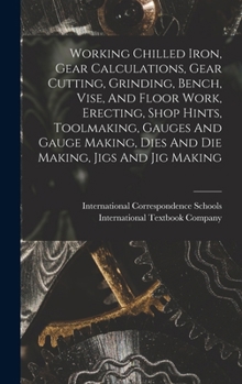 Hardcover Working Chilled Iron, Gear Calculations, Gear Cutting, Grinding, Bench, Vise, And Floor Work, Erecting, Shop Hints, Toolmaking, Gauges And Gauge Makin Book