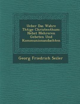 Paperback Ueber Das Wahre Th Tige Christenthum: Nebst Mehreren Gebeten Und Kommunionandachten [German] Book