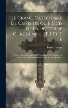 Hardcover Le Grand Catéchisme De Canisius, Ou Précis De La Doctrine Chrétienne..., T. 1 Et T. 6: Nouvel Appendice Au Grand Catechisme De Canisius, Ou Theorie De [French] Book