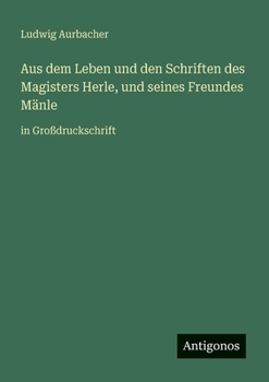 Aus dem Leben und den Schriften des Magisters Herle, und seines Freundes Mänle: in Großdruckschrift