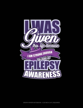 I Was Given This Life Because I Am Strong Enough To Live It Epilepsy Awareness: Graph Paper Notebook - 0.25 Inch (1/4") Squares