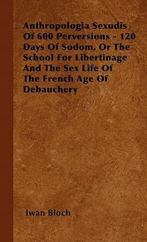 Hardcover Anthropologia Sexudis Of 600 Perversions - 120 Days Of Sodom, Or The School For Libertinage And The Sex Life Of The French Age Of Debauchery Book