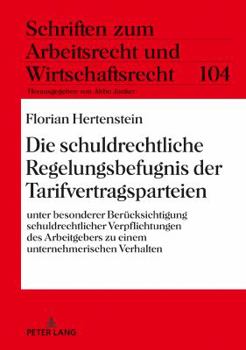 Die Schuldrechtliche Regelungsbefugnis Der Tarifvertragsparteien: Unter Besonderer Beruecksichtigung Schuldrechtlicher Verpflichtungen Des Arbeitgebers Zu Einem Unternehmerischen Verhalten
