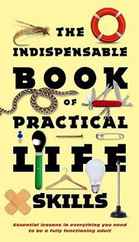 Hardcover The Indispensable Book of Practical Life Skills: Essential Lessons in Everything You Need to Be a Fully Functioning Adult Book