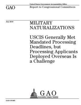 Military naturalizations :USCIS generally met mandated processing deadlines, but processing applicants deployed overseas Is a challenge : report to congressional committees.