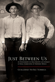 Just Between Us: An Ethnography of Male Identity and Intimacy in Rural Communities of Northern Mexico - Book  of the Southwest Center Series