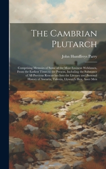The Cambrian Plutarch: Comprising Memoirs of Some of the Most Eminent Welshmen, From the Earliest Times to the Present, Including the Substance of All ... of Aneurin, Taliesin, Llywarch Hen, Asser Men