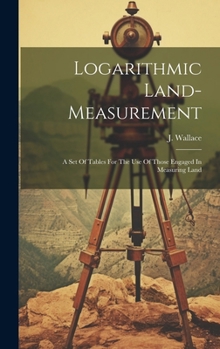Hardcover Logarithmic Land-measurement: A Set Of Tables For The Use Of Those Engaged In Measuring Land Book
