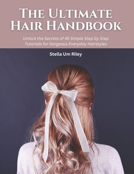 Paperback The Ultimate Hair Handbook: Unlock the Secrets of 45 Simple Step by Step Tutorials for Gorgeous Everyday Hairstyles Book