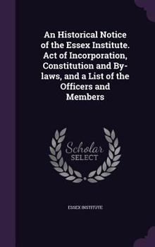Hardcover An Historical Notice of the Essex Institute. Act of Incorporation, Constitution and By-laws, and a List of the Officers and Members Book