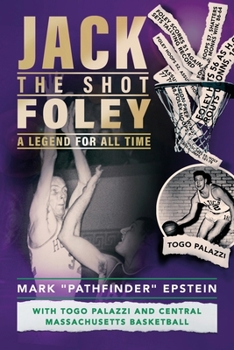 Jack “the Shot” Foley-A Legend for All Time: With Togo Palazzi and Central Mass. Basketball