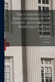Paperback The Construction And Government Of Lunatic Asylums And Hospitals For The Insane: With Plans Book