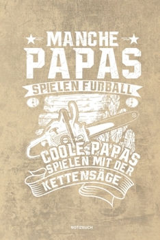 Manche Papas spielen Fußball Coole Papas spielen mit der Kettensäge - Notizbuch: Für Holzfäller, Holzliebhaber | Notizbuch Tagebuch ... | Holzfäller, ... Wald Motorsäge Fans Notebook (German Edition)