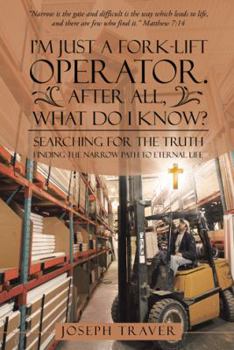 Paperback I'm Just a Fork-lift Operator. After All, What Do I Know?: Searching for the Truth Finding the narrow path to eternal life Book