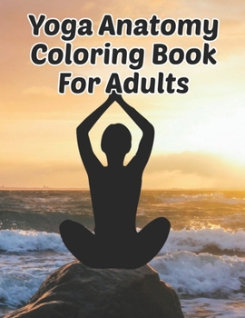 Yoga Anatomy Coloring Book For Adults: Yoga Anatomy Coloring Book For Adults. Yoga Anatomy Coloring Book. 50 Pages - 8.5"x 11"