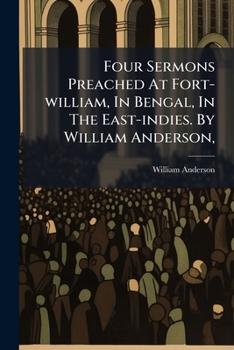 Four Sermons Preached at Fort-William, in Bengal, in the East-Indies. by William Anderson,