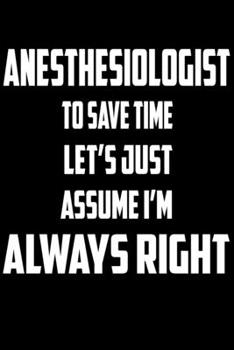 Paperback Anesthesiologist - To Save Time Let's Just Assume I'm Always Right: Great 6x9" Notebook, 120 Pages, Perfect for Note and Journal, Funny Gift for Anest Book