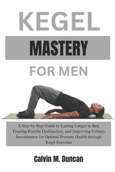 Paperback Kegel Mastery For Men: A Step-by-Step Guide to Lasting Longer in Bed, Treating Erectile Dysfunction, and Improving Urinary Incontinence for O Book