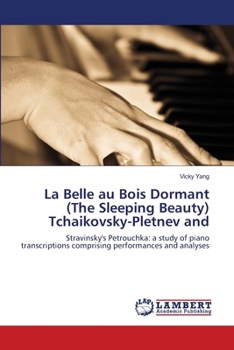 La Belle au Bois Dormant (The Sleeping Beauty) Tchaikovsky-Pletnev and: Stravinsky's Petrouchka: a study of piano transcriptions comprising performances and analyses