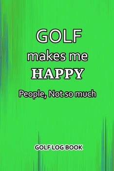 Paperback Golf Log Book: Golf Makes Me Happy. People, Not So Much Book