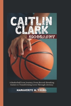 CAITLIN CLARK BIOGRAPHY: A Basketball Icon Journey From Record-Breaking Games to Transforming Lives Through Literacy