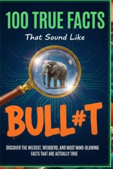 100 True Facts That Sound Like Bull#t: Unbelievable Facts That Will Leave You Stunned: Discover the Wildest, Weirdest, and Most Mind-Blowing Facts That Are Actually True!
