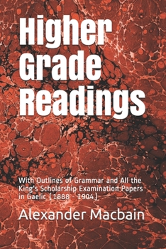 Higher Grade Readings: With Outlines of Grammar and All the King's Scholarship Examination Papers in Gaelic (1888 - 1904)