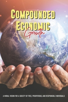 Paperback Compounded Economic Growth: A Moral Vision For A Society Of Free, Prosperous, And Responsible Individuals: Importance Of Economic Development Book