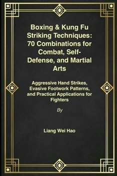 Boxing & Kung Fu Striking Techniques: 70 Combinations for Combat, Self-Defense, and Martial Arts: Aggressive Hand Strikes, Evasive Footwork Patterns, and Practical Applications for Fighters