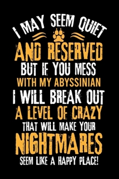 Paperback I May Seem Quiet and Reserved But If You Mess with My Abyssinian I Will Break Out a Level of Crazy That Will Make Your Nightmares Seem Like a Happy Pl Book