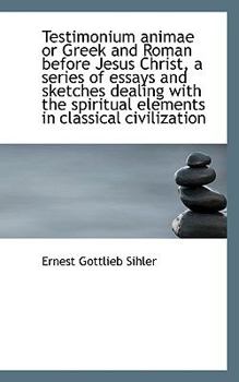Testimonium Animae, Or, Greek and Roman Before Jesus Christ: A Series of Essays and Sketches Dealing with the Spiritual Elements in Classical Civilization