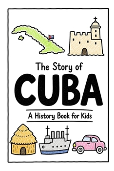 The Story of Cuba - A History Book for Kids: A Fun, Educational, and Illustrated Journey Through Cuban History for Children and Curious Minds