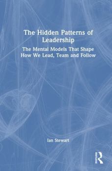 The Hidden Patterns of Leadership: The Mental Models That Shape How We Lead, Team and Follow